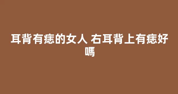耳背有痣的女人 右耳背上有痣好嗎